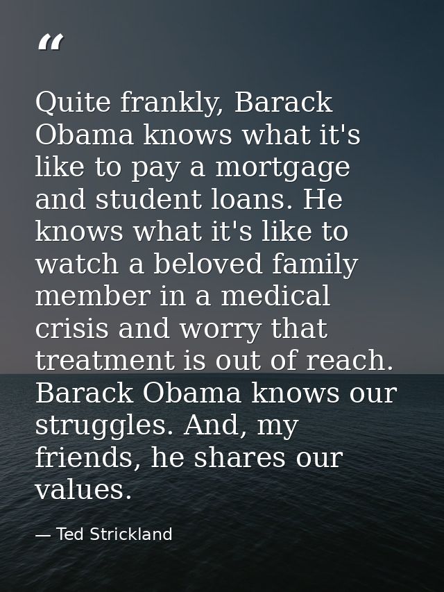 Quite frankly, Barack Obama knows what it's like to pay a mortgage and student loans. He knows what it's like to watch a — Ted Strickland