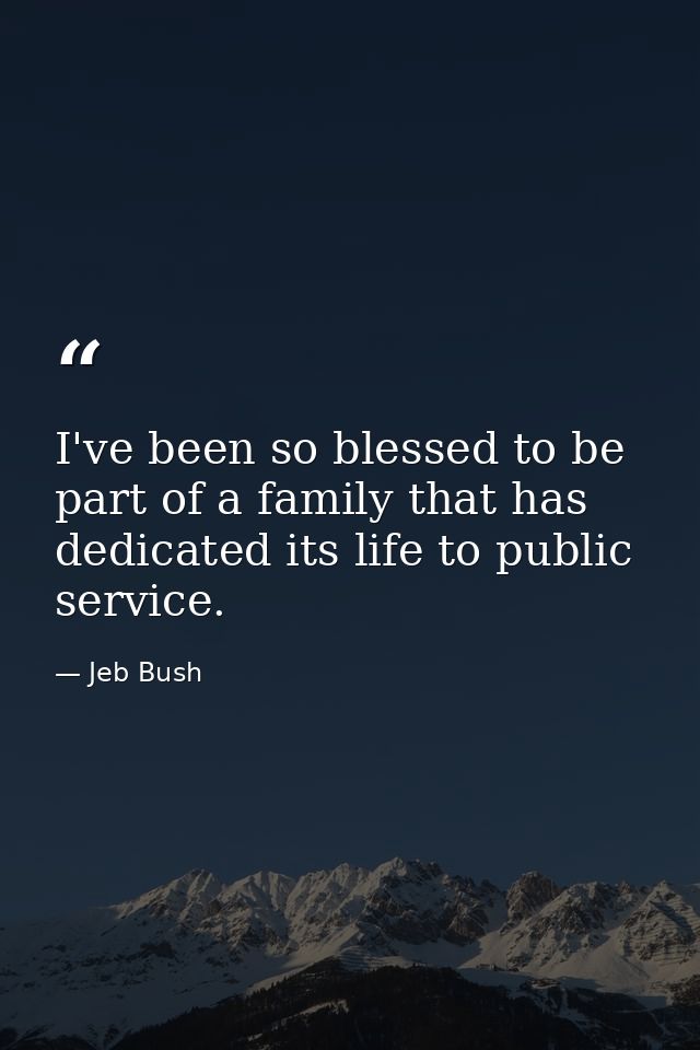 I've been so blessed to be part of a family that has dedicated its life to public service. — Jeb Bush