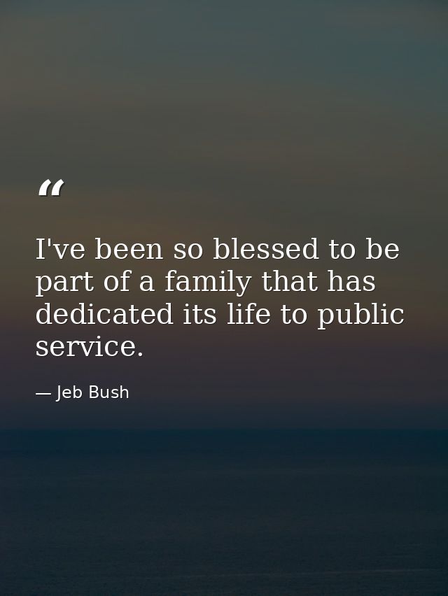 I've been so blessed to be part of a family that has dedicated its life to public service. — Jeb Bush