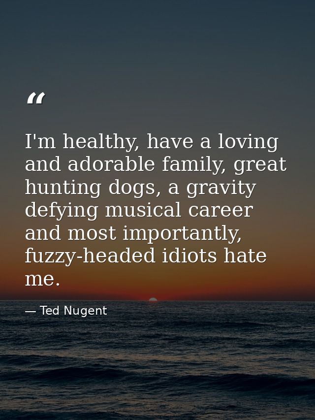 I'm healthy, have a loving and adorable family, great hunting dogs, a gravity defying musical career and most importantl — Ted Nugent