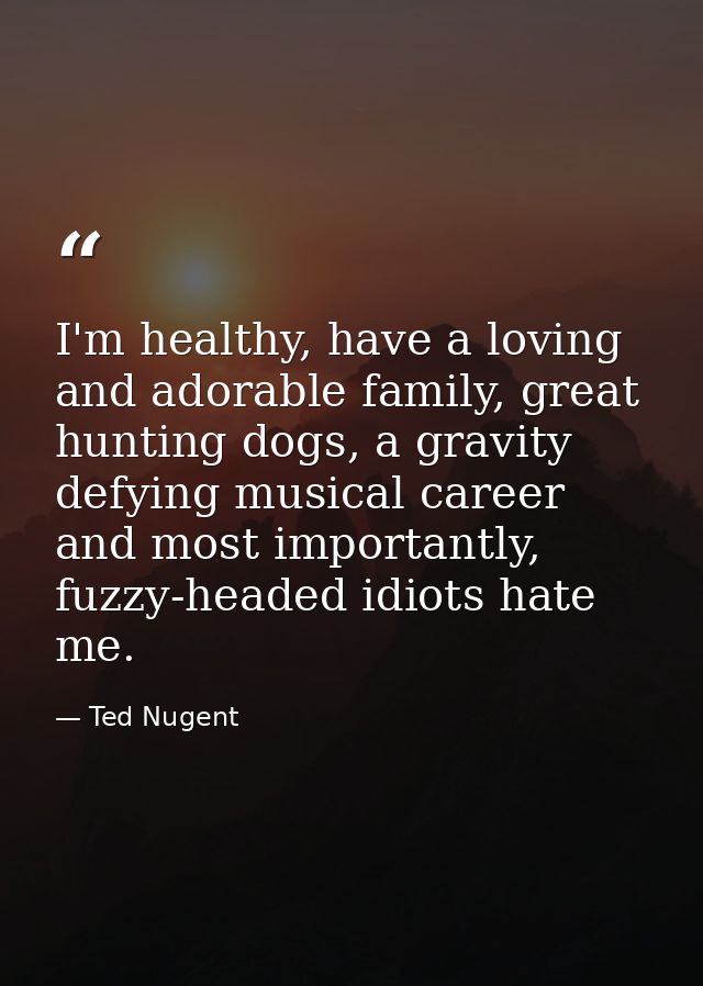 I'm healthy, have a loving and adorable family, great hunting dogs, a gravity defying musical career and most importantl — Ted Nugent