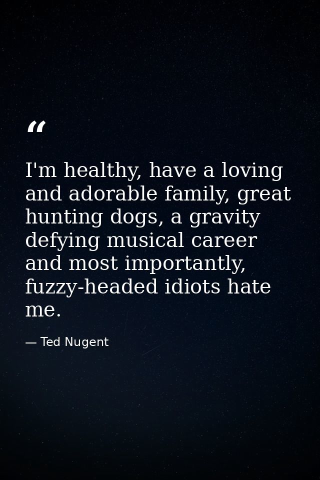 I'm healthy, have a loving and adorable family, great hunting dogs, a gravity defying musical career and most importantl — Ted Nugent
