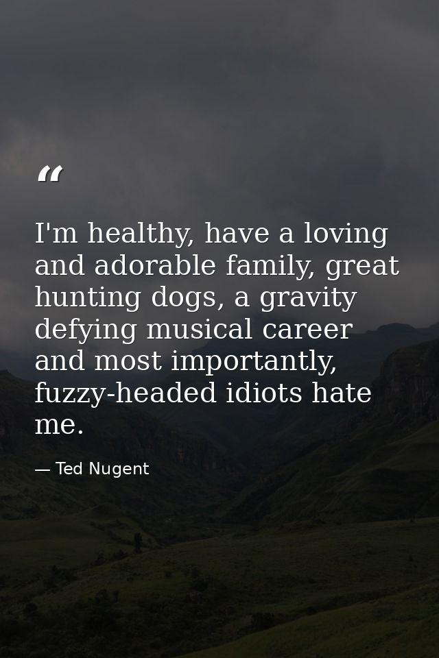 I'm healthy, have a loving and adorable family, great hunting dogs, a gravity defying musical career and most importantl — Ted Nugent