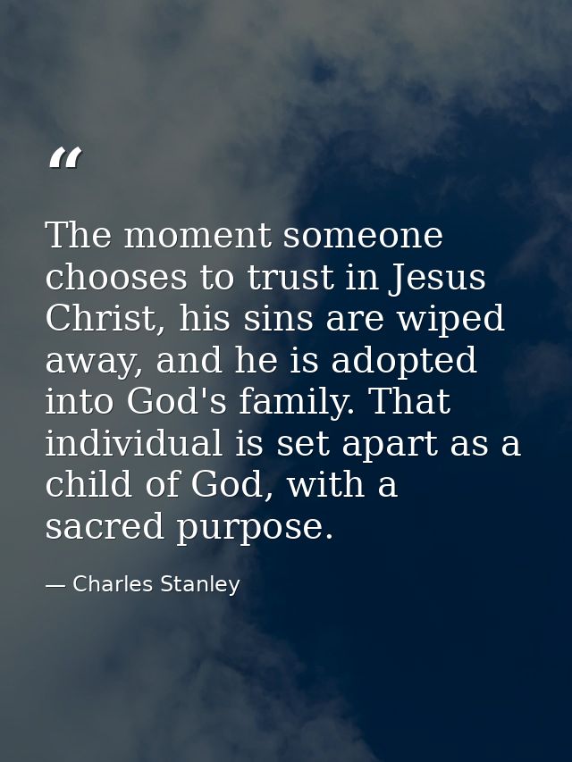 The moment someone chooses to trust in Jesus Christ, his sins are wiped away, and he is adopted into God's family. That  — Charles Stanley