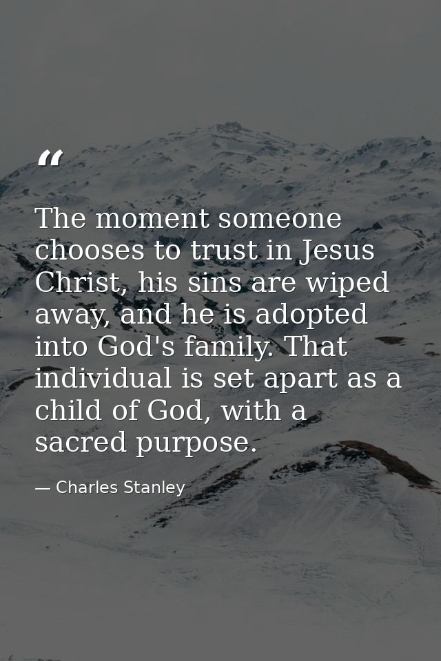 The moment someone chooses to trust in Jesus Christ, his sins are wiped away, and he is adopted into God's family. That  — Charles Stanley