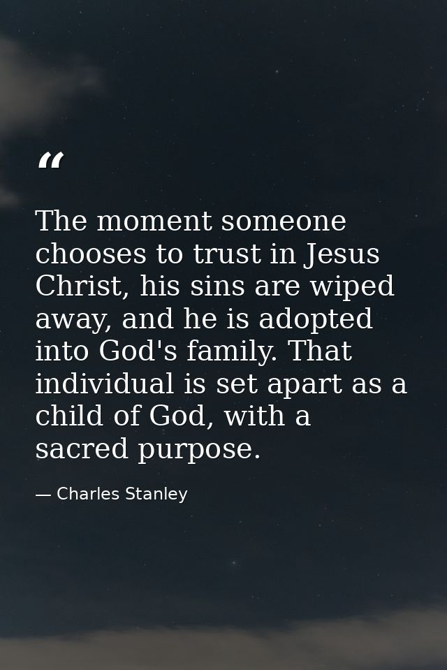 The moment someone chooses to trust in Jesus Christ, his sins are wiped away, and he is adopted into God's family. That  — Charles Stanley