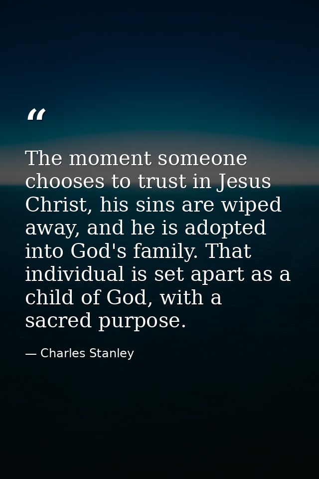 The moment someone chooses to trust in Jesus Christ, his sins are wiped away, and he is adopted into God's family. That  — Charles Stanley