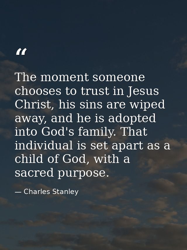 The moment someone chooses to trust in Jesus Christ, his sins are wiped away, and he is adopted into God's family. That  — Charles Stanley