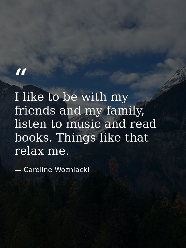 I like to be with my friends and my family, listen to music and read books. Things like that relax me. — Caroline Wozniacki