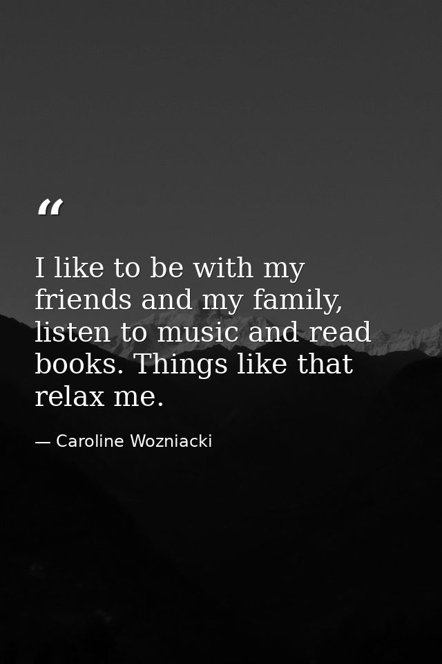 I like to be with my friends and my family, listen to music and read books. Things like that relax me. — Caroline Wozniacki