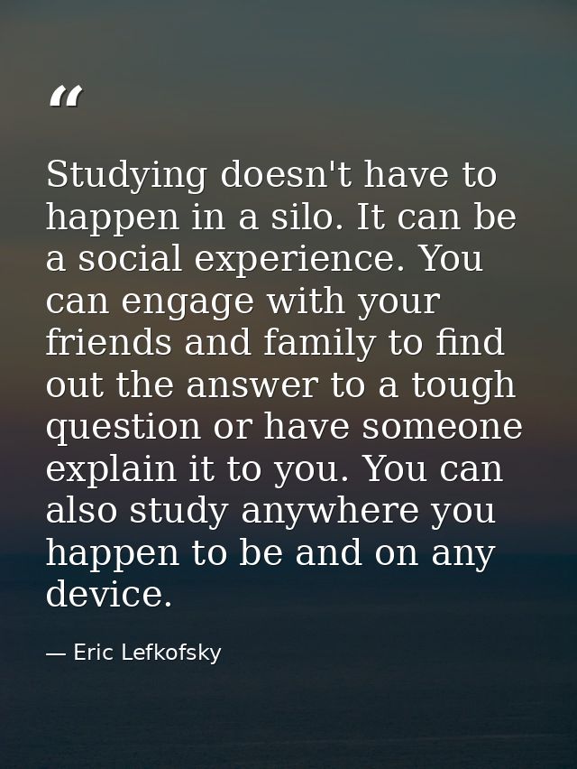 Studying doesn't have to happen in a silo. It can be a social experience. You can engage with your friends and family to — Eric Lefkofsky