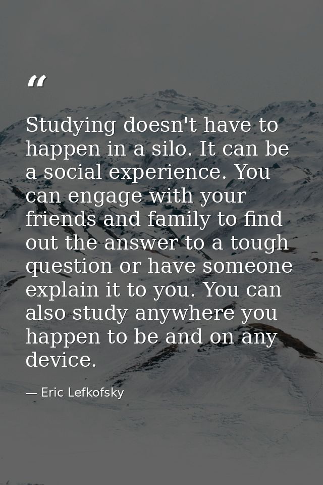 Studying doesn't have to happen in a silo. It can be a social experience. You can engage with your friends and family to — Eric Lefkofsky