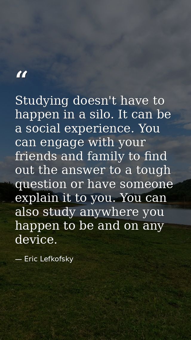 Studying doesn't have to happen in a silo. It can be a social experience. You can engage with your friends and family to — Eric Lefkofsky