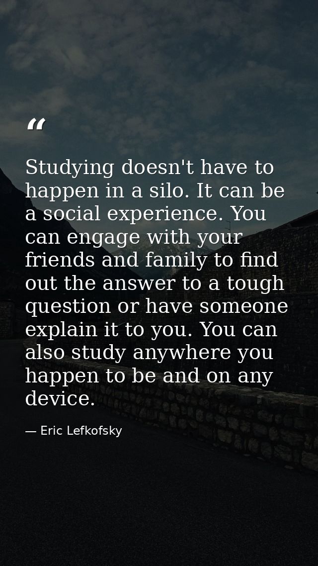 Studying doesn't have to happen in a silo. It can be a social experience. You can engage with your friends and family to — Eric Lefkofsky