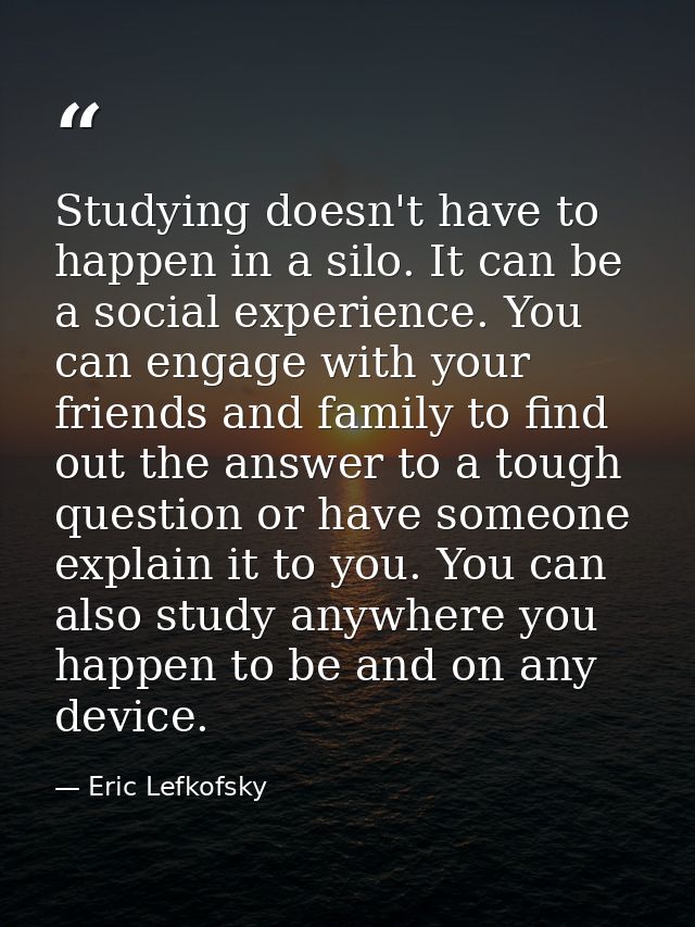 Studying doesn't have to happen in a silo. It can be a social experience. You can engage with your friends and family to — Eric Lefkofsky