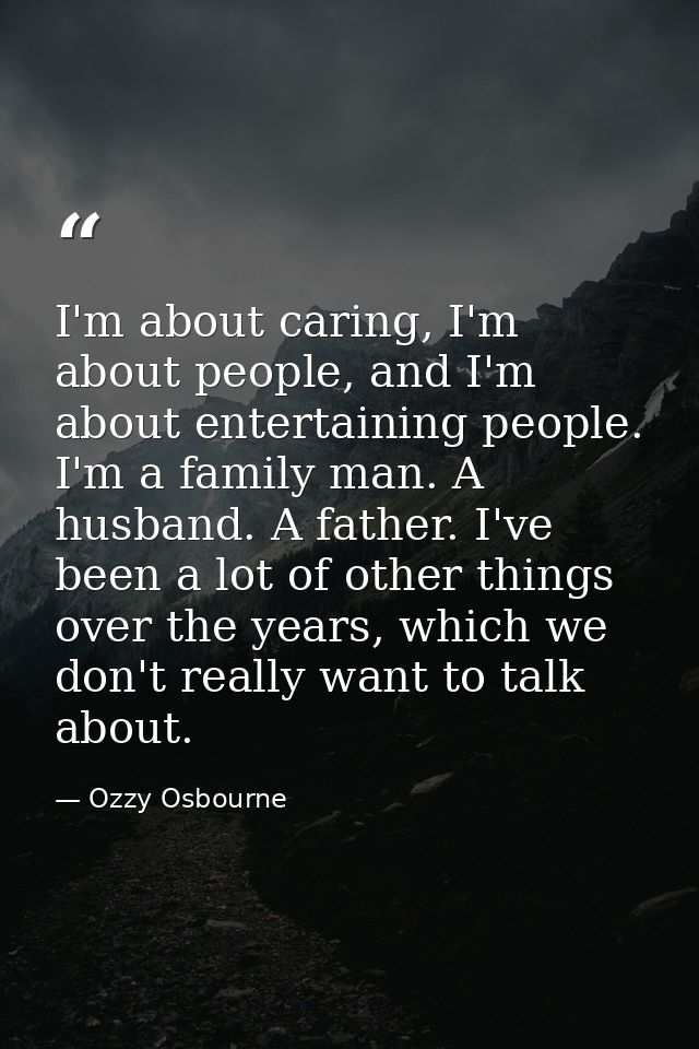 I'm about caring, I'm about people, and I'm about entertaining people. I'm a family man. A husband. A father. I've been  — Ozzy Osbourne