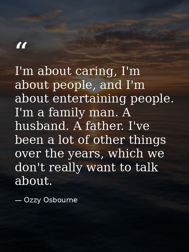 I'm about caring, I'm about people, and I'm about entertaining people. I'm a family man. A husband. A father. I've been  — Ozzy Osbourne