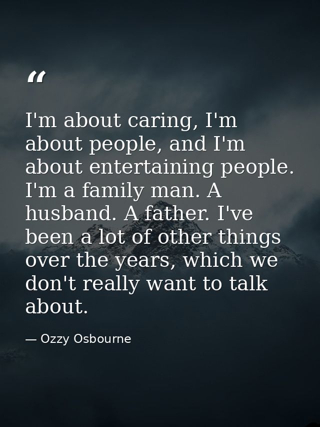 I'm about caring, I'm about people, and I'm about entertaining people. I'm a family man. A husband. A father. I've been  — Ozzy Osbourne