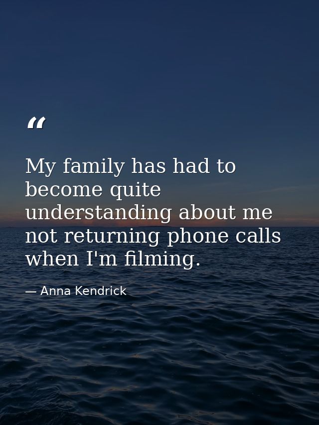 My family has had to become quite understanding about me not returning phone calls when I'm filming. — Anna Kendrick
