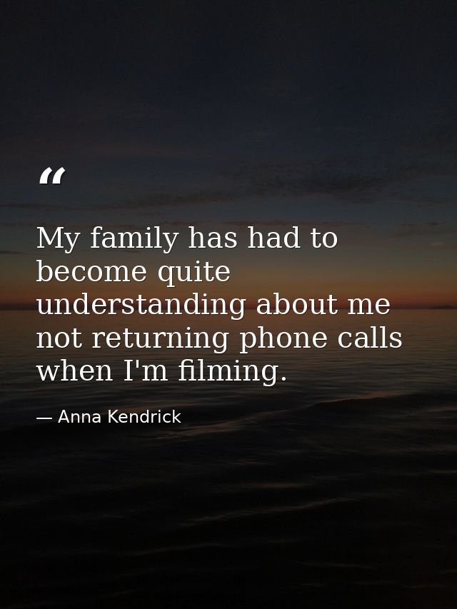 My family has had to become quite understanding about me not returning phone calls when I'm filming. — Anna Kendrick