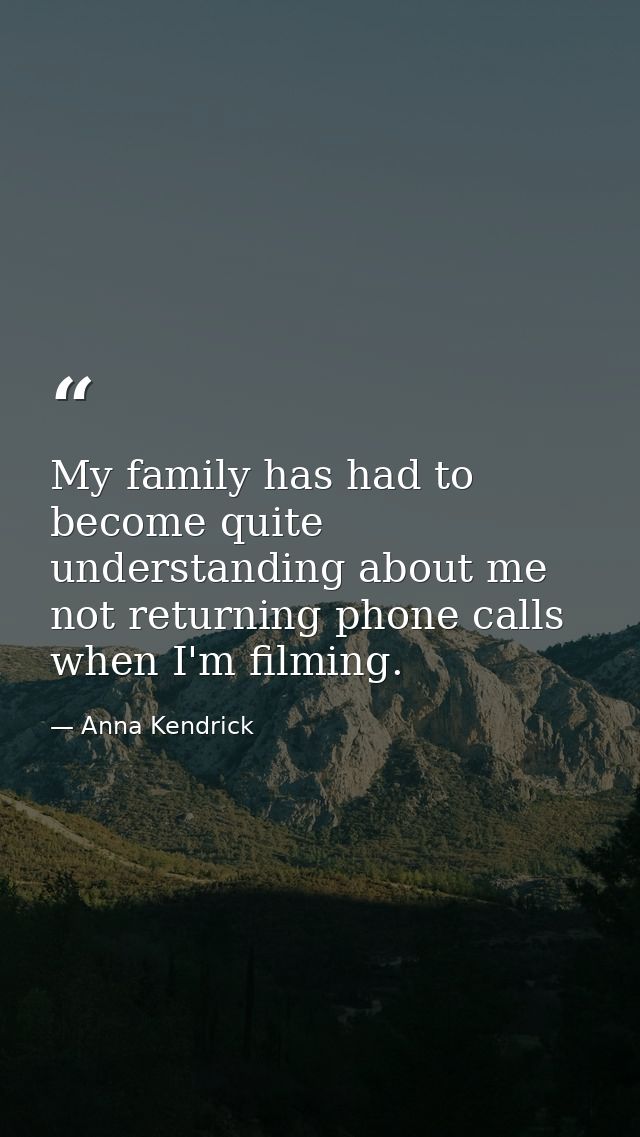 My family has had to become quite understanding about me not returning phone calls when I'm filming. — Anna Kendrick