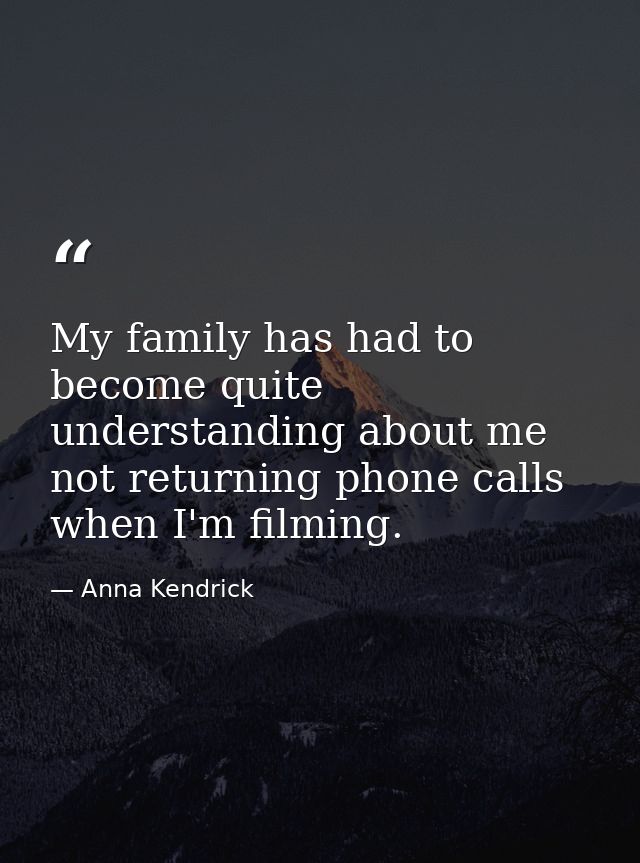 My family has had to become quite understanding about me not returning phone calls when I'm filming. — Anna Kendrick