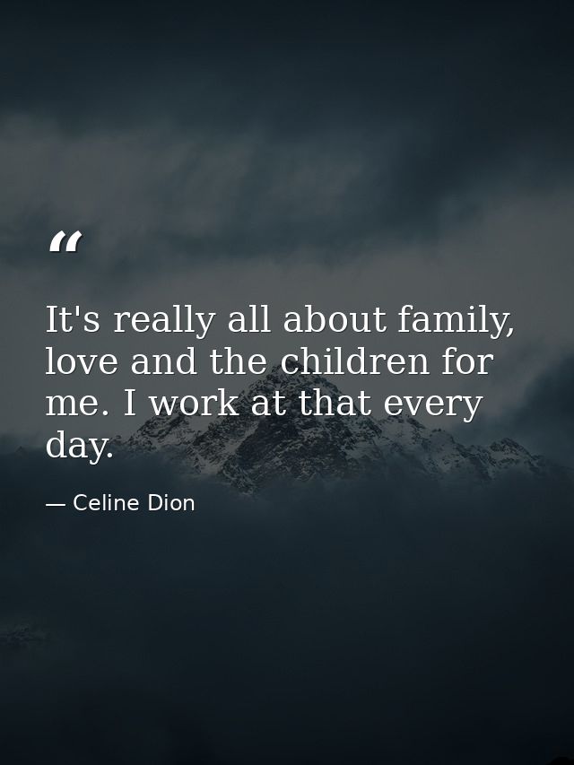 It's really all about family, love and the children for me. I work at that every day. — Celine Dion