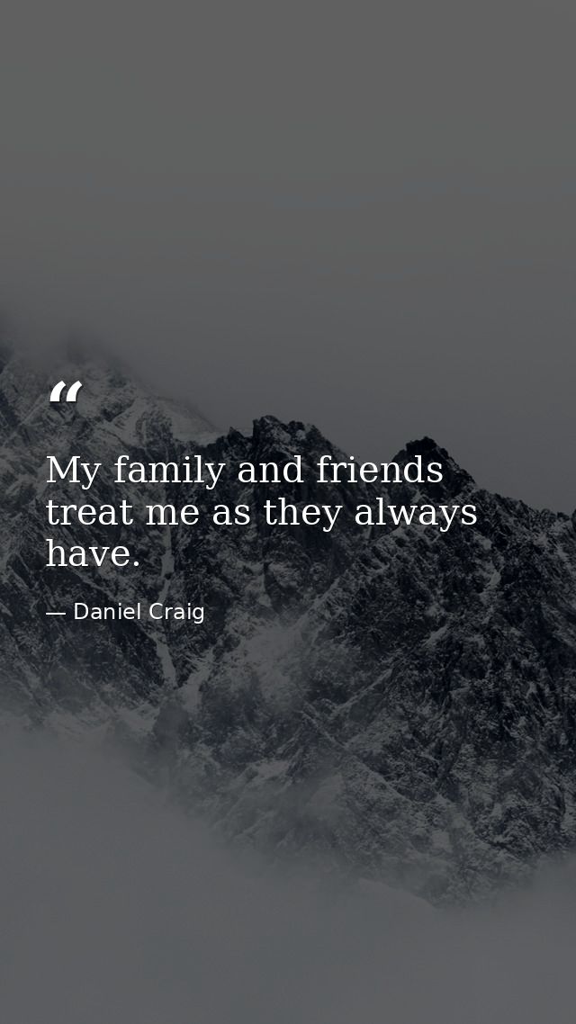 My family and friends treat me as they always have. — Daniel Craig