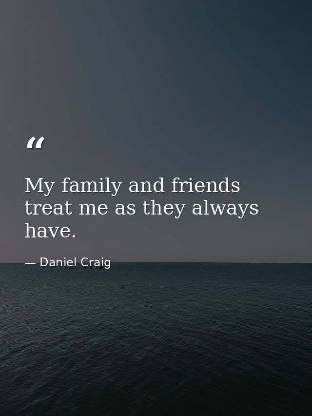My family and friends treat me as they always have. — Daniel Craig