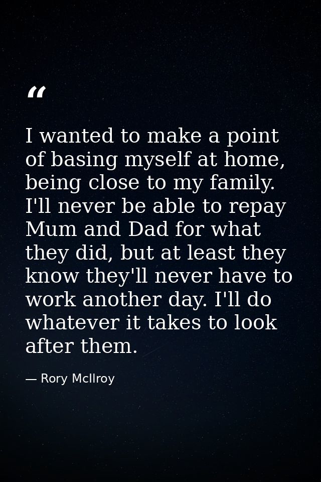 I wanted to make a point of basing myself at home, being close to my family. I'll never be able to repay Mum and Dad for — Rory McIlroy