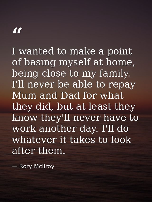 I wanted to make a point of basing myself at home, being close to my family. I'll never be able to repay Mum and Dad for — Rory McIlroy