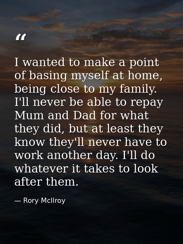 I wanted to make a point of basing myself at home, being close to my family. I'll never be able to repay Mum and Dad for — Rory McIlroy