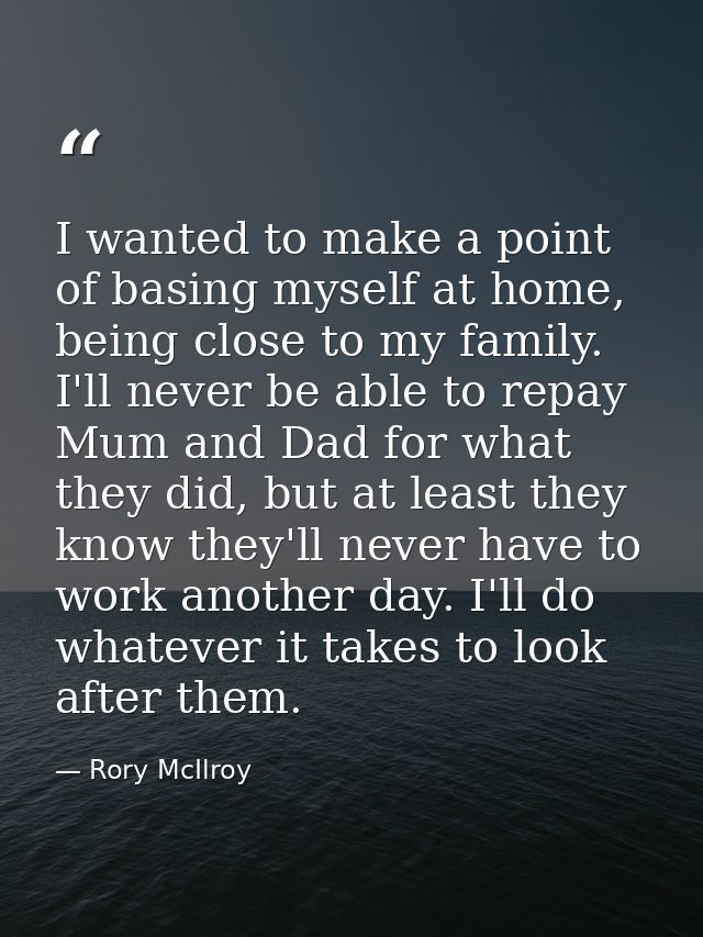 I wanted to make a point of basing myself at home, being close to my family. I'll never be able to repay Mum and Dad for — Rory McIlroy