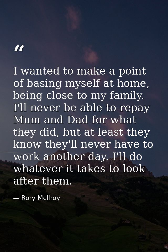 I wanted to make a point of basing myself at home, being close to my family. I'll never be able to repay Mum and Dad for — Rory McIlroy