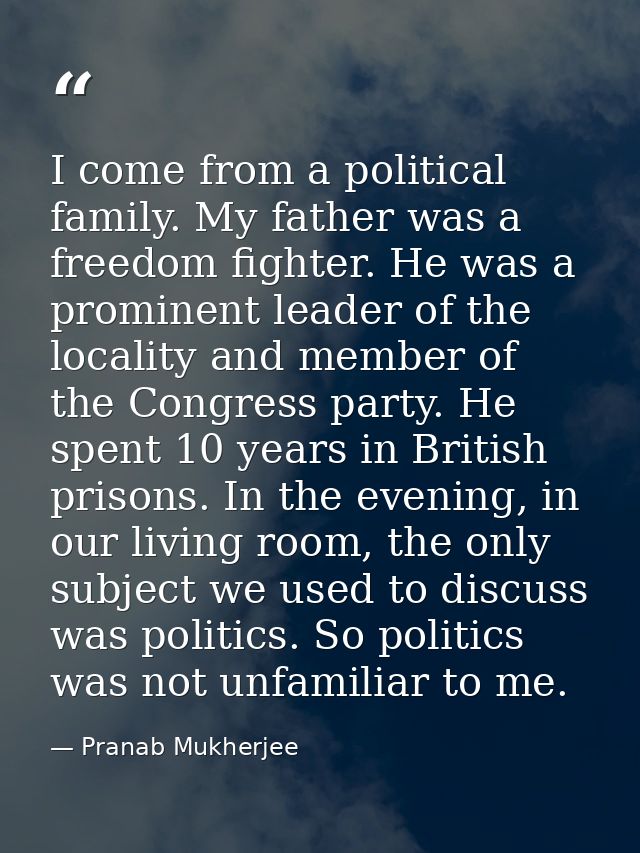 I come from a political family. My father was a freedom fighter. He was a prominent leader of the locality and member of — Pranab Mukherjee