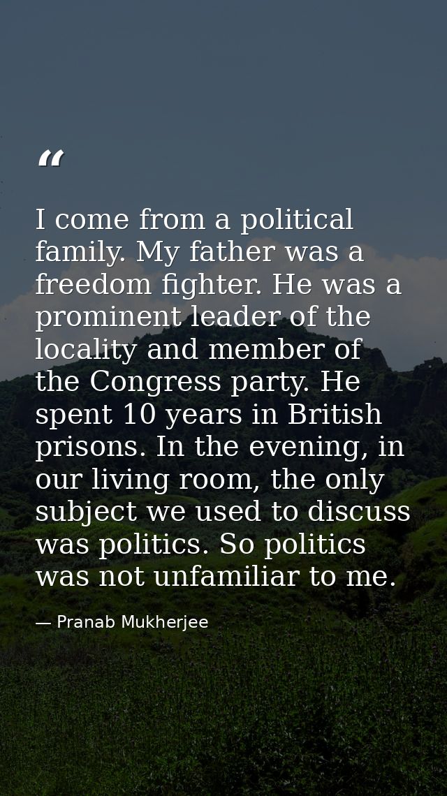 I come from a political family. My father was a freedom fighter. He was a prominent leader of the locality and member of — Pranab Mukherjee