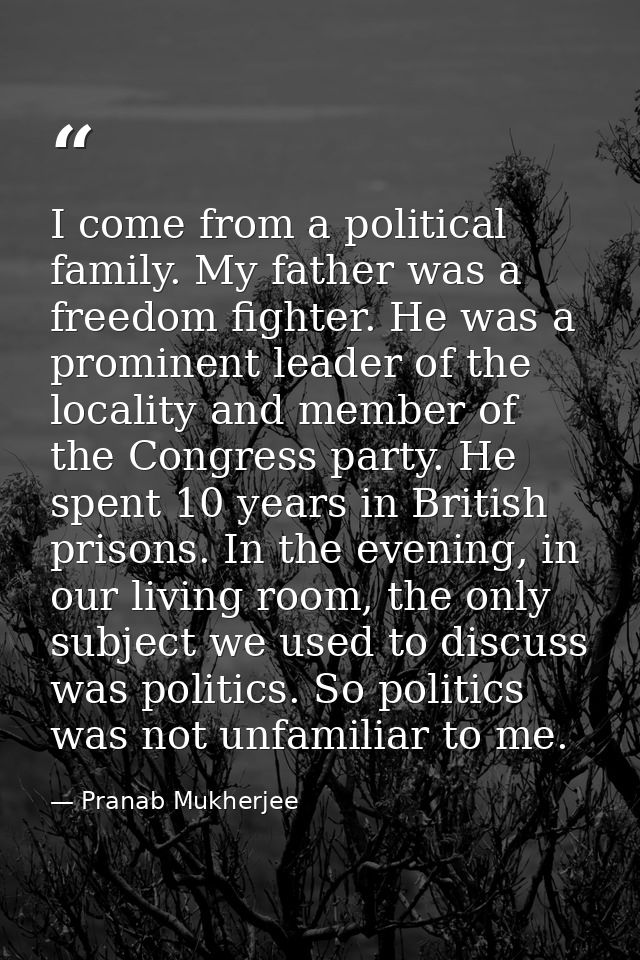 I come from a political family. My father was a freedom fighter. He was a prominent leader of the locality and member of — Pranab Mukherjee