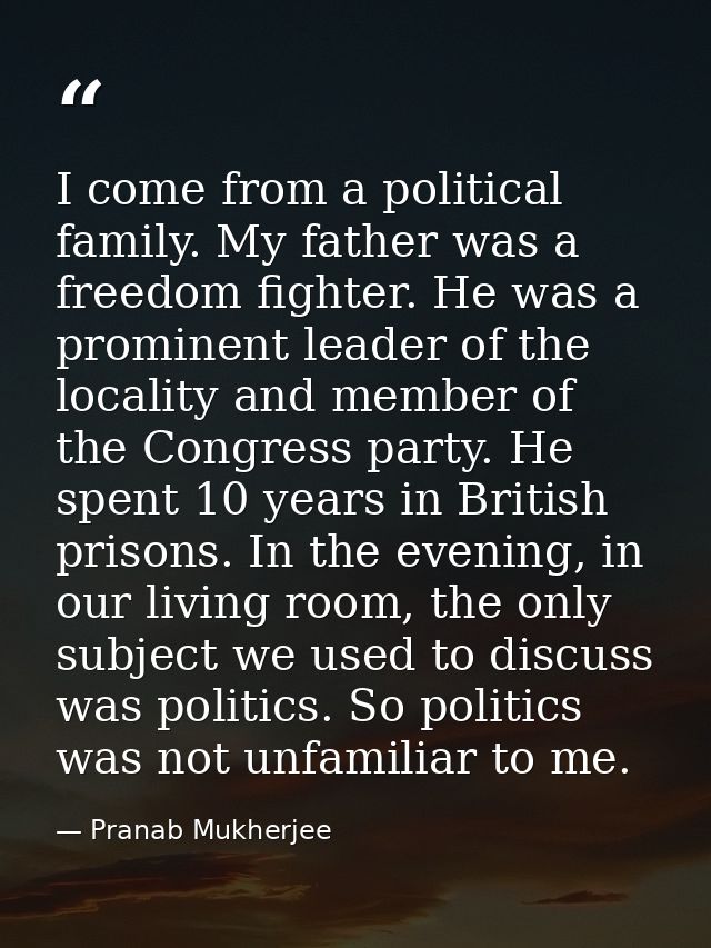 I come from a political family. My father was a freedom fighter. He was a prominent leader of the locality and member of — Pranab Mukherjee