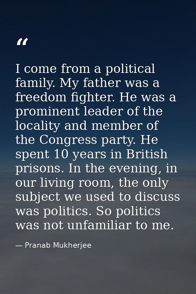 I come from a political family. My father was a freedom fighter. He was a prominent leader of the locality and member of — Pranab Mukherjee