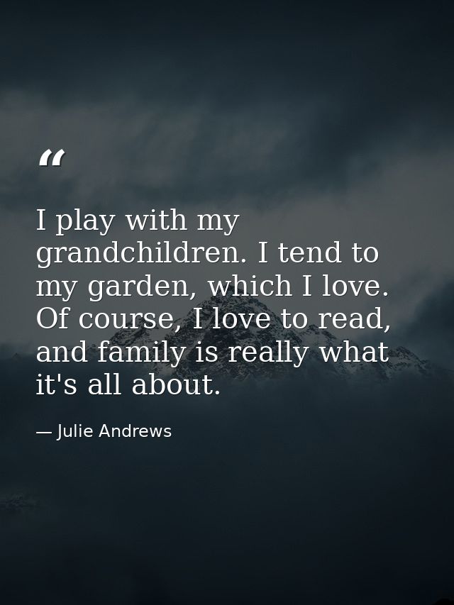 I play with my grandchildren. I tend to my garden, which I love. Of course, I love to read, and family is really what it — Julie Andrews