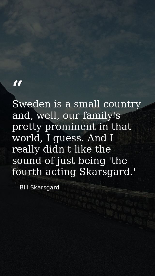 Sweden is a small country and, well, our family's pretty prominent in that world, I guess. And I really didn't like the  — Bill Skarsgard