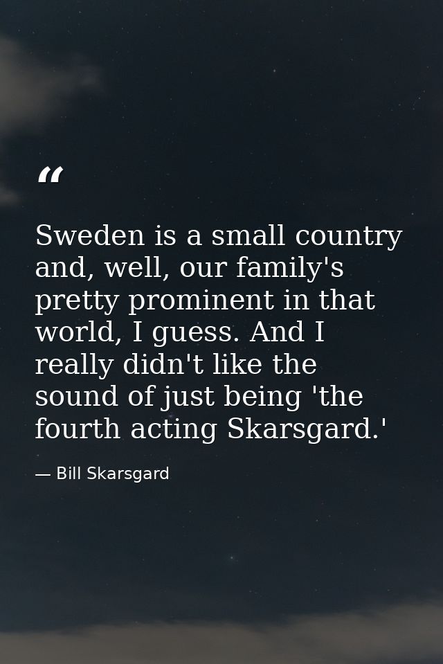 Sweden is a small country and, well, our family's pretty prominent in that world, I guess. And I really didn't like the  — Bill Skarsgard