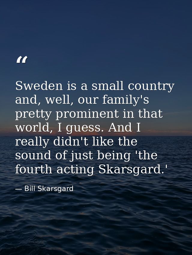 Sweden is a small country and, well, our family's pretty prominent in that world, I guess. And I really didn't like the  — Bill Skarsgard