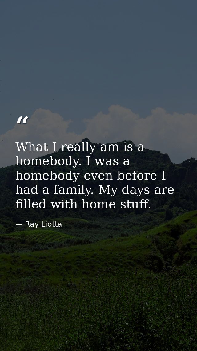 What I really am is a homebody. I was a homebody even before I had a family. My days are filled with home stuff. — Ray Liotta