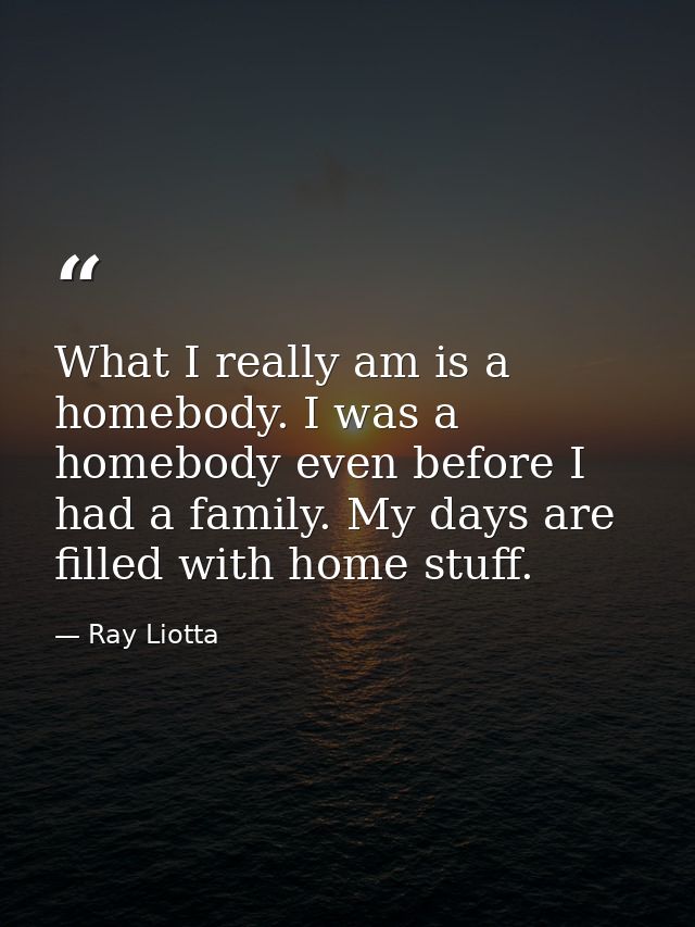 What I really am is a homebody. I was a homebody even before I had a family. My days are filled with home stuff. — Ray Liotta