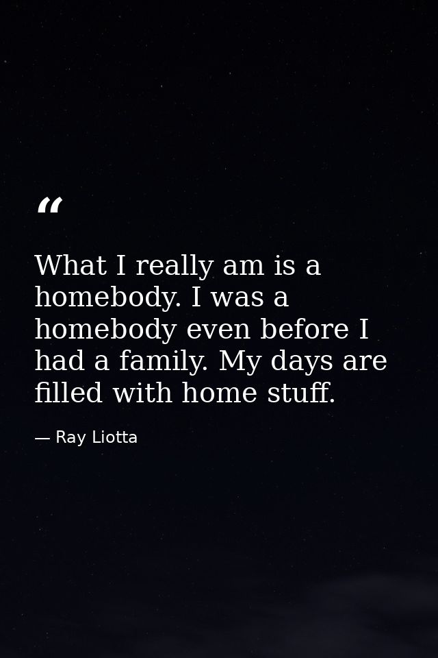 What I really am is a homebody. I was a homebody even before I had a family. My days are filled with home stuff. — Ray Liotta