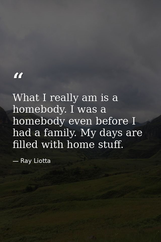 What I really am is a homebody. I was a homebody even before I had a family. My days are filled with home stuff. — Ray Liotta