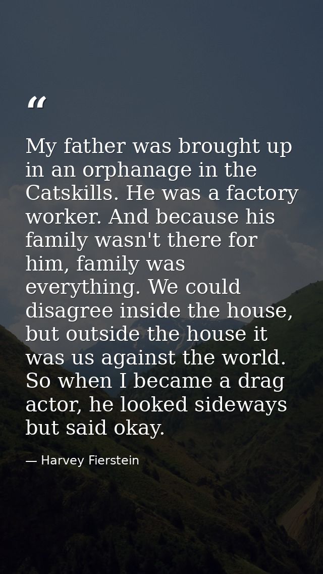 My father was brought up in an orphanage in the Catskills. He was a factory worker. And because his family wasn't there  — Harvey Fierstein