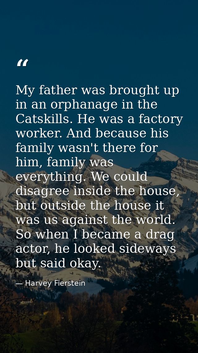 My father was brought up in an orphanage in the Catskills. He was a factory worker. And because his family wasn't there  — Harvey Fierstein