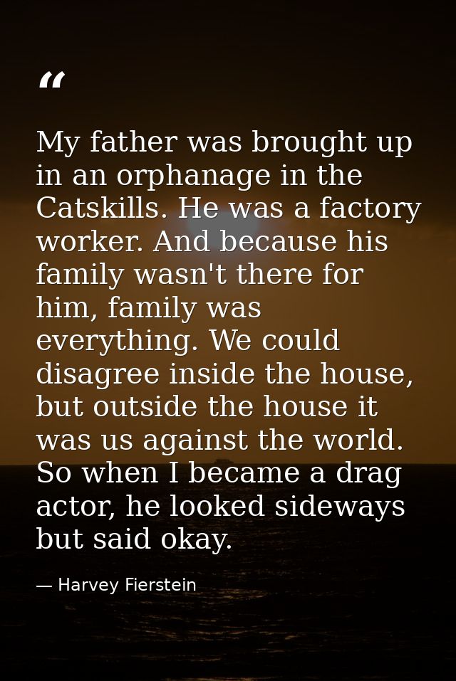 My father was brought up in an orphanage in the Catskills. He was a factory worker. And because his family wasn't there  — Harvey Fierstein